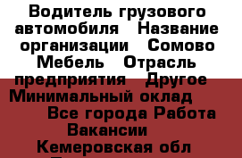 Водитель грузового автомобиля › Название организации ­ Сомово-Мебель › Отрасль предприятия ­ Другое › Минимальный оклад ­ 15 000 - Все города Работа » Вакансии   . Кемеровская обл.,Прокопьевск г.